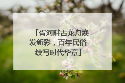 胥河畔古龙舟焕发新彩，百年民俗续写时代华章