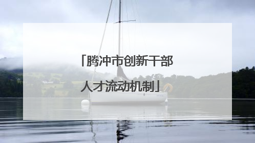 腾冲市创新干部人才流动机制