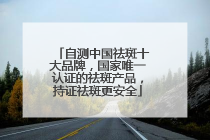 自测中国祛斑十大品牌，国家唯一认证的祛斑产品，持证祛斑更安全