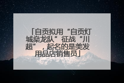 自贡拟用“自贡灯城燊龙队”征战“川超”，起名的是美发用品店销售员