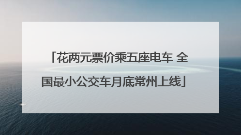 花两元票价乘五座电车 全国最小公交车月底常州上线