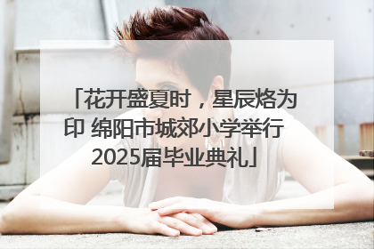 花开盛夏时，星辰烙为印 绵阳市城郊小学举行2025届毕业典礼