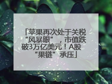 苹果再次处于关税“风暴眼”，市值跌破3万亿美元！A股“果链”承压