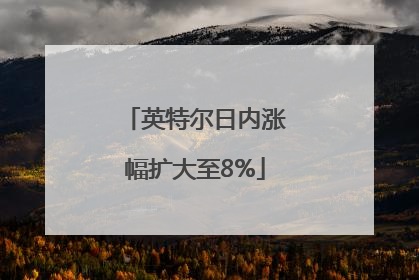 英特尔日内涨幅扩大至8%