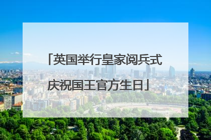 英国举行皇家阅兵式庆祝国王官方生日