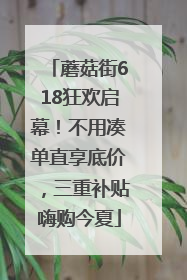 蘑菇街618狂欢启幕！不用凑单直享底价，三重补贴嗨购今夏
