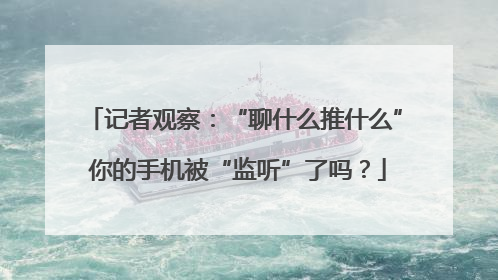 记者观察：“聊什么推什么” 你的手机被“监听”了吗？