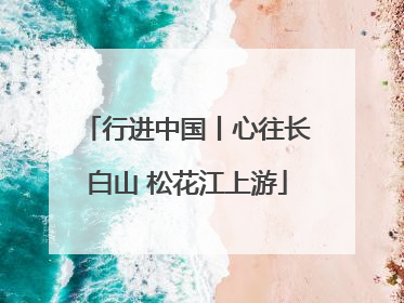 行进中国丨心往长白山 松花江上游