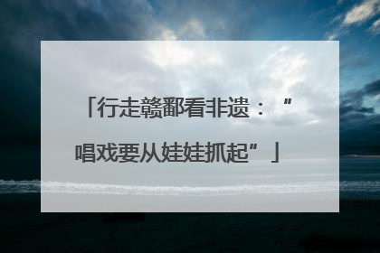 行走赣鄱看非遗：“唱戏要从娃娃抓起”