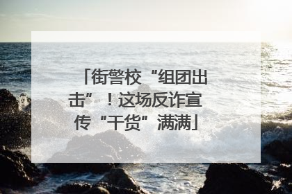 街警校“组团出击”！这场反诈宣传“干货”满满