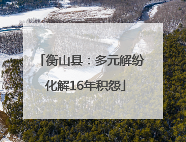 衡山县：多元解纷化解16年积怨
