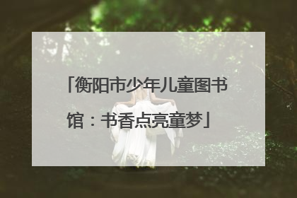 衡阳市少年儿童图书馆：书香点亮童梦