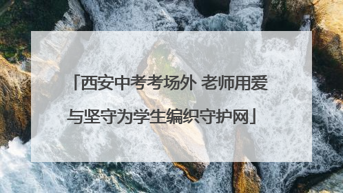 西安中考考场外 老师用爱与坚守为学生编织守护网