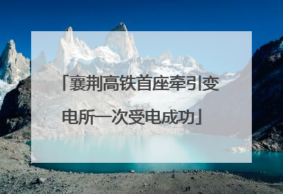 襄荆高铁首座牵引变电所一次受电成功