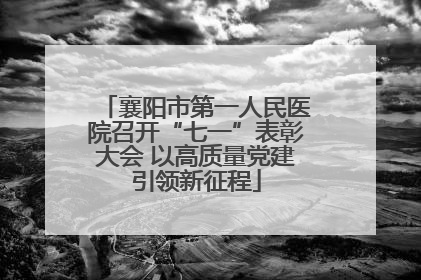 襄阳市第一人民医院召开“七一”表彰大会 以高质量党建引领新征程