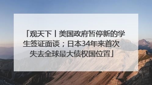 观天下丨美国政府暂停新的学生签证面谈；日本34年来首次失去全球最大债权国位置
