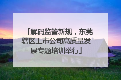 解码监管新规，东莞辖区上市公司高质量发展专题培训举行