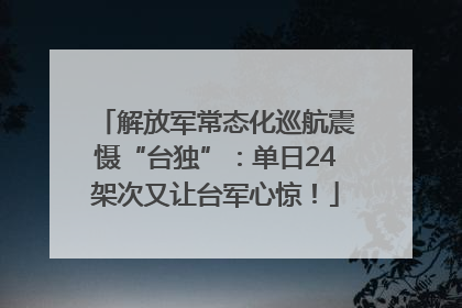 解放军常态化巡航震慑“台独”：单日24架次又让台军心惊！