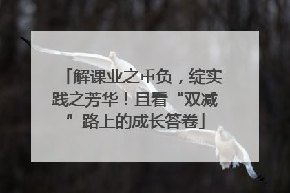 解课业之重负，绽实践之芳华！且看“双减”路上的成长答卷