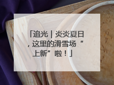 追光｜炎炎夏日，这里的滑雪场“上新”啦！