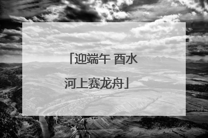 迎端午 酉水河上赛龙舟