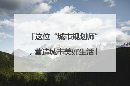 这位“城市规划师”，营造城市美好生活