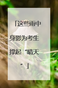 这些雨中身影为考生撑起“晴天”