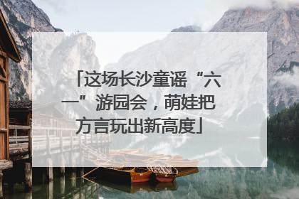 这场长沙童谣“六一”游园会，萌娃把方言玩出新高度