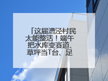 这届漕泾村民太能整活！端午把水库变赛道、草坪当T台、足球踢出火星子