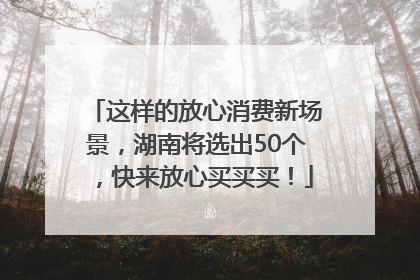 这样的放心消费新场景，湖南将选出50个，快来放心买买买！