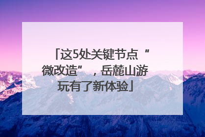 这5处关键节点“微改造”，岳麓山游玩有了新体验