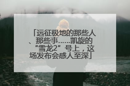 远征极地的那些人、那些事……凯旋的“雪龙2”号上，这场发布会感人至深