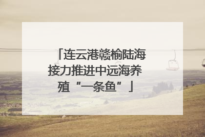 连云港赣榆陆海接力推进中远海养殖“一条鱼”