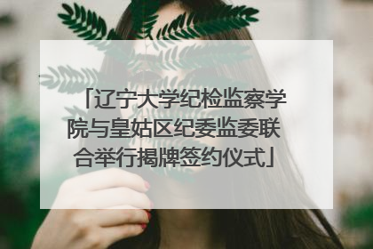 辽宁大学纪检监察学院与皇姑区纪委监委联合举行揭牌签约仪式