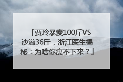 贾玲暴瘦100斤VS沙溢36斤，浙江医生揭秘：为啥你瘦不下来？