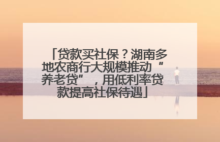 贷款买社保？湖南多地农商行大规模推动“养老贷”，用低利率贷款提高社保待遇