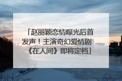 赵丽颖恋情曝光后首发声！主演奇幻爱情剧《在人间》即将定档