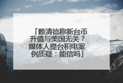 赖清德称新台币升值与美国无关？媒体人提台积电案例质疑：能信吗