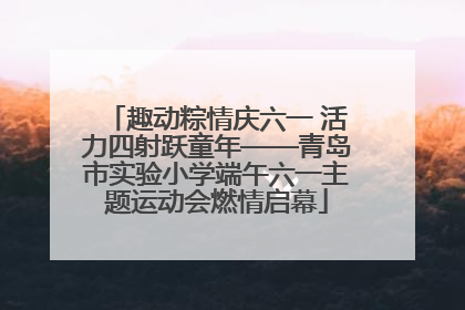 趣动粽情庆六一 活力四射跃童年——青岛市实验小学端午六一主题运动会燃情启幕
