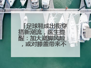 足球鞋成出街穿搭新潮流，医生提醒：加大崴脚风险，或对膝盖带来不可逆损伤