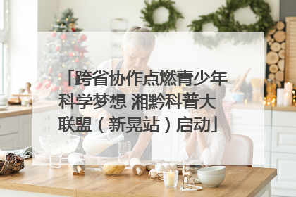 跨省协作点燃青少年科学梦想 湘黔科普大联盟（新晃站）启动
