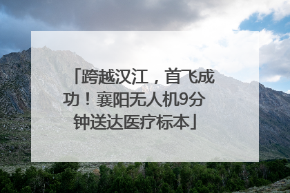 跨越汉江，首飞成功！襄阳无人机9分钟送达医疗标本