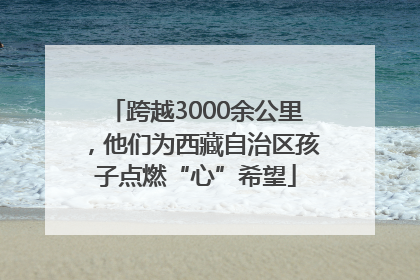 跨越3000余公里，他们为西藏自治区孩子点燃“心”希望
