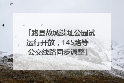 路县故城遗址公园试运行开放，T45路等公交线路同步调整