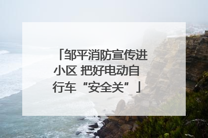 邹平消防宣传进小区 把好电动自行车“安全关”
