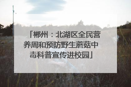 郴州：北湖区全民营养周和预防野生蘑菇中毒科普宣传进校园