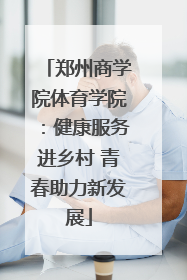郑州商学院体育学院：健康服务进乡村 青春助力新发展