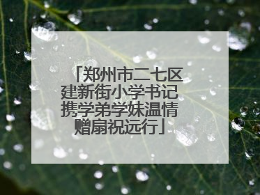 郑州市二七区建新街小学书记携学弟学妹温情赠扇祝远行