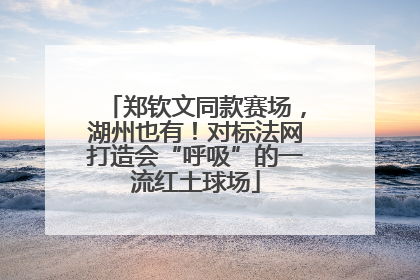 郑钦文同款赛场，湖州也有！对标法网打造会“呼吸”的一流红土球场