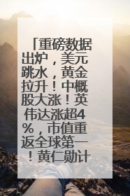 重磅数据出炉，美元跳水，黄金拉升！中概股大涨！英伟达涨超4%，市值重返全球第一！黄仁勋计划出售至多600万股股票